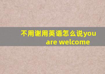 不用谢用英语怎么说you are welcome